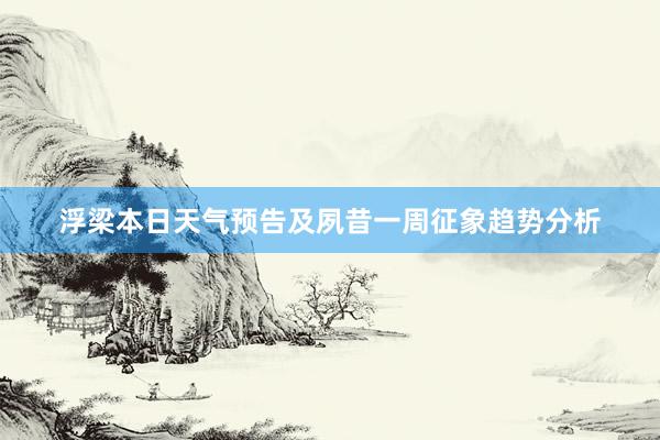 浮梁本日天气预告及夙昔一周征象趋势分析